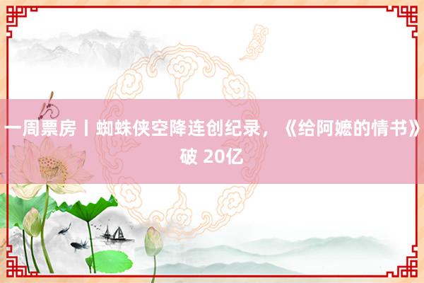 一周票房丨蜘蛛侠空降连创纪录，《给阿嬷的情书》破 20亿