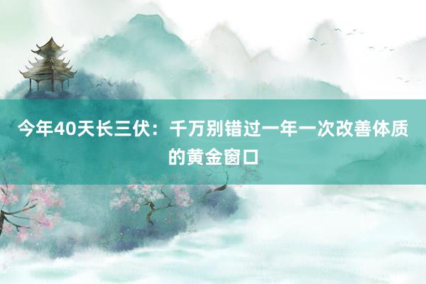 今年40天长三伏:千万别错过一年一次改善体质的黄金窗口