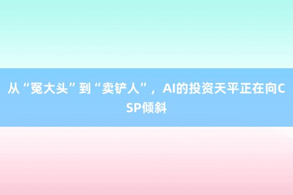 从“冤大头”到“卖铲人”，AI的投资天平正在向CSP倾斜