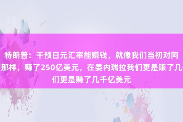 特朗普：干预日元汇率能赚钱，就像我们当初对阿根廷做的那样，赚了250亿美元，在委内瑞拉我们更是赚了几千亿美元