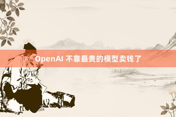 OpenAI 不靠最贵的模型卖钱了
