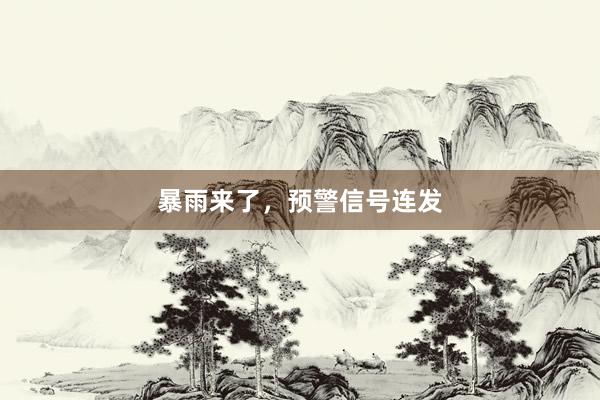 暴雨来了，预警信号连发