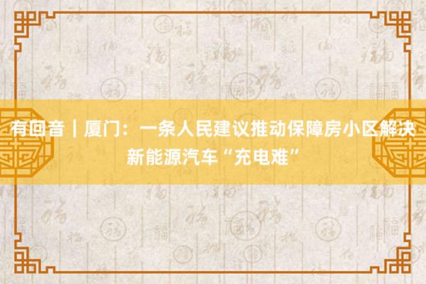 有回音｜厦门：一条人民建议推动保障房小区解决新能源汽车“充电难”