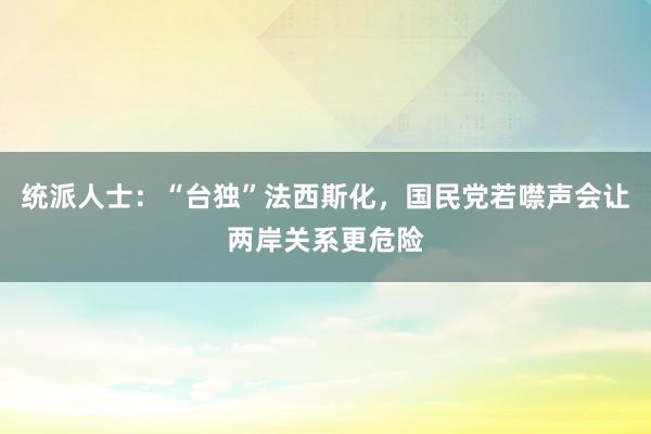 统派人士：“台独”法西斯化，国民党若噤声会让两岸关系更危险