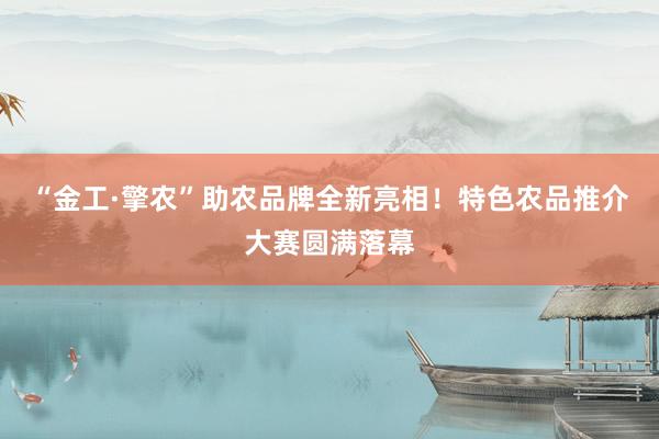 “金工·擎农”助农品牌全新亮相！特色农品推介大赛圆满落幕