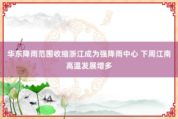 华东降雨范围收缩浙江成为强降雨中心 下周江南高温发展增多