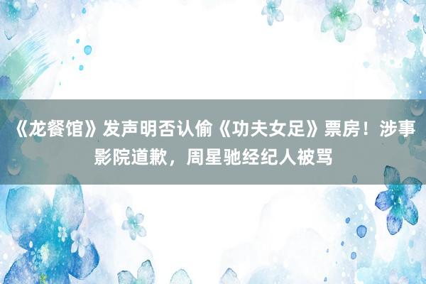 《龙餐馆》发声明否认偷《功夫女足》票房！涉事影院道歉，周星驰经纪人被骂