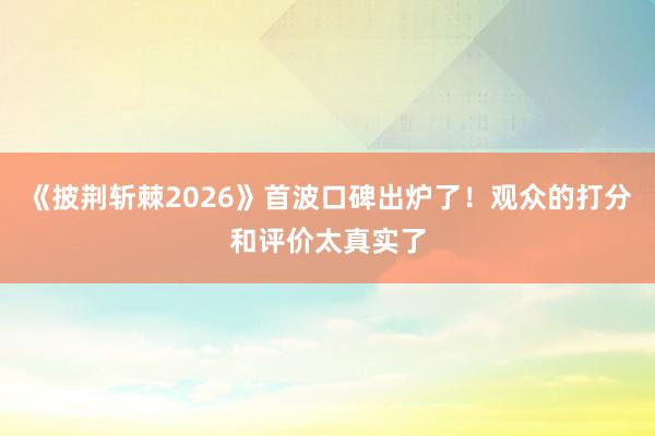 《披荆斩棘2026》首波口碑出炉了！观众的打分和评价太真实了