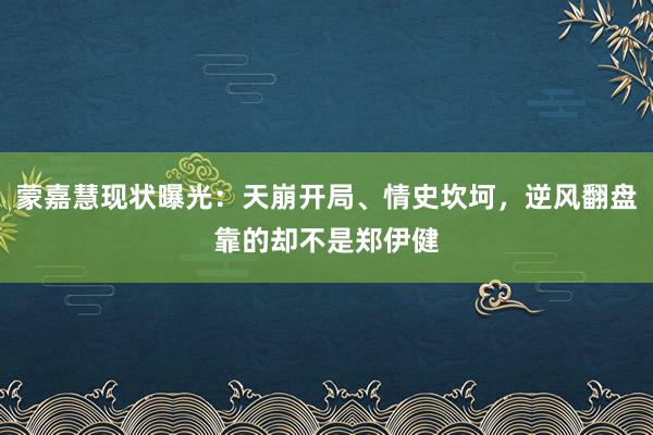 蒙嘉慧现状曝光:天崩开局、情史坎坷,逆风翻盘靠的却不是郑伊健