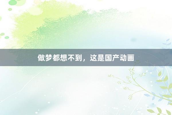 做梦都想不到，这是国产动画