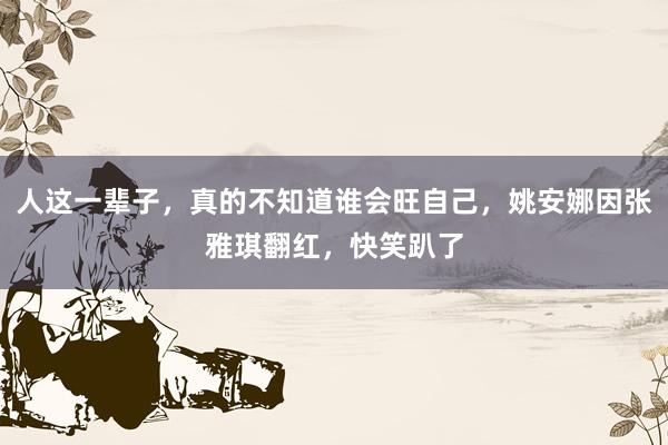 人这一辈子，真的不知道谁会旺自己，姚安娜因张雅琪翻红，快笑趴了