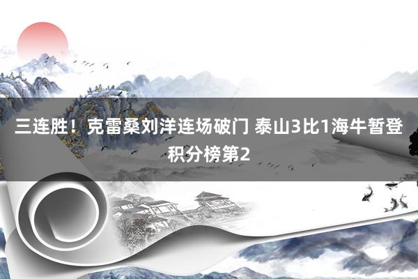 三连胜！克雷桑刘洋连场破门 泰山3比1海牛暂登积分榜第2