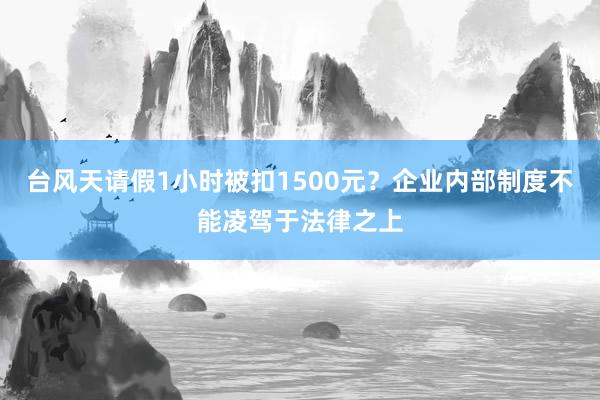 台风天请假1小时被扣1500元?企业内部制度不能凌驾于法律之上