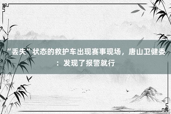 “丢失”状态的救护车出现赛事现场，唐山卫健委：发现了报警就行