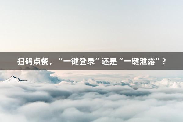 扫码点餐，“一键登录”还是“一键泄露”？