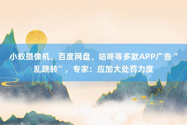 小蚁摄像机、百度网盘、咕咚等多款APP广告“乱跳转”，专家：应加大处罚力度