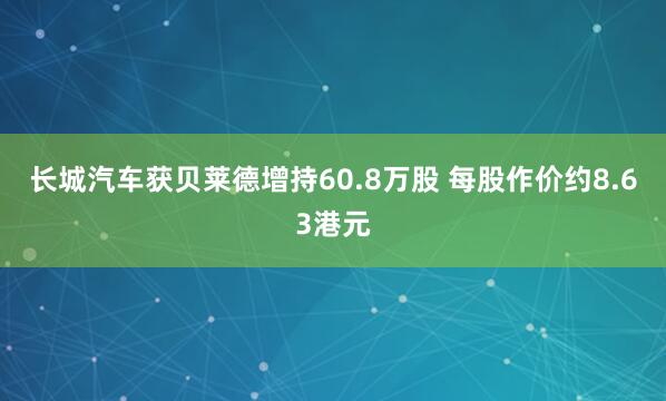 长城汽车获贝莱德增持60.8万股 每股作价约8.63港元