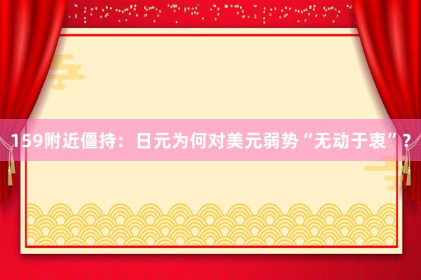 159附近僵持：日元为何对美元弱势“无动于衷”？