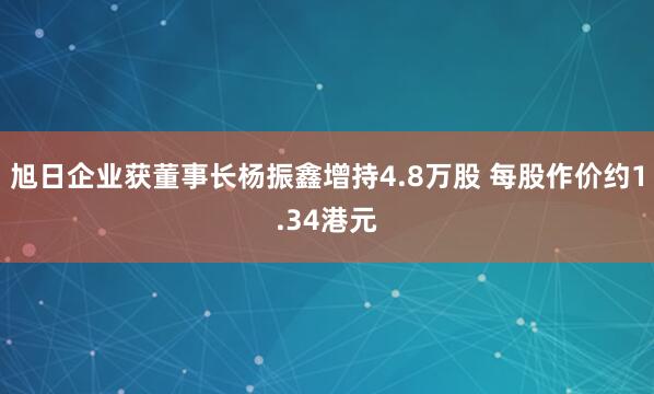 旭日企业获董事长杨振鑫增持4.8万股 每股作价约1.34港元