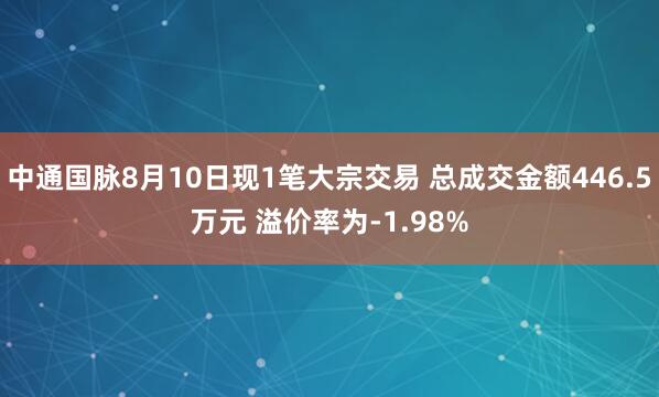 中通国脉8月10日现1笔大宗交易 总成交金额446.5万元 溢价率为-1.98%