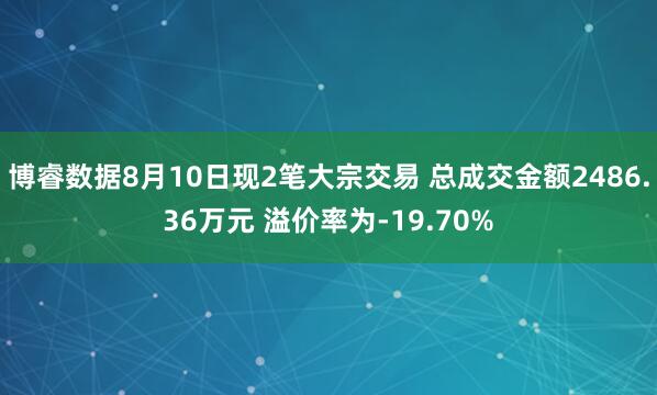 博睿数据8月10日现2笔大宗交易 总成交金额2486.36万元 溢价率为-19.70%