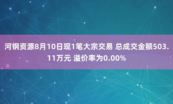 河钢资源8月10日现1笔大宗交易 总成交金额503.11万元 溢价率为0.00%