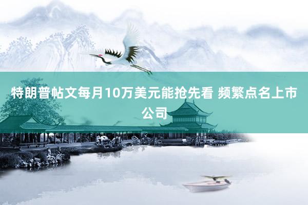 特朗普帖文每月10万美元能抢先看 频繁点名上市公司