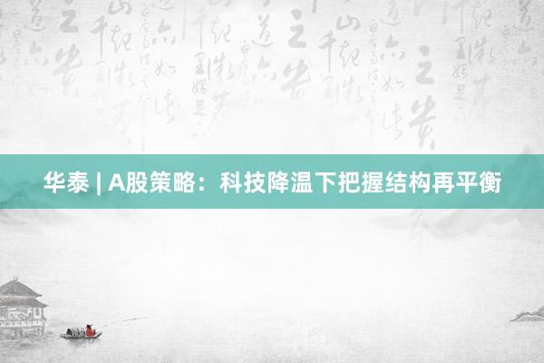 华泰 | A股策略：科技降温下把握结构再平衡