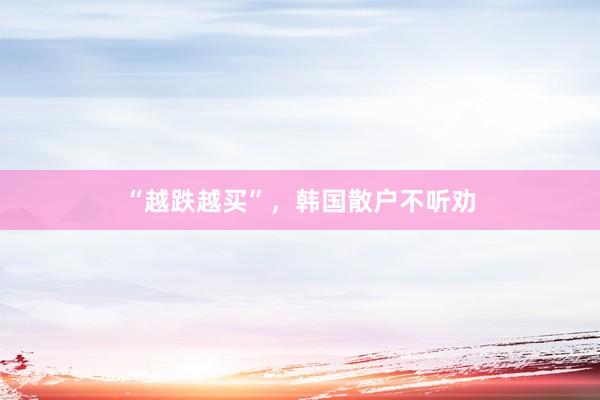 “越跌越买”,韩国散户不听劝
