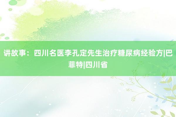 讲故事：四川名医李孔定先生治疗糖尿病经验方|巴菲特|四川省