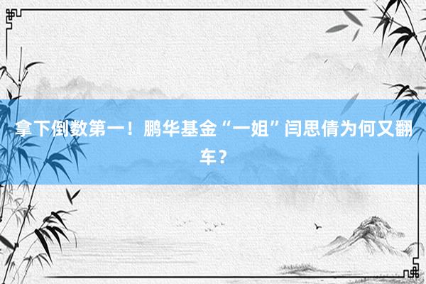 拿下倒数第一！鹏华基金“一姐”闫思倩为何又翻车？
