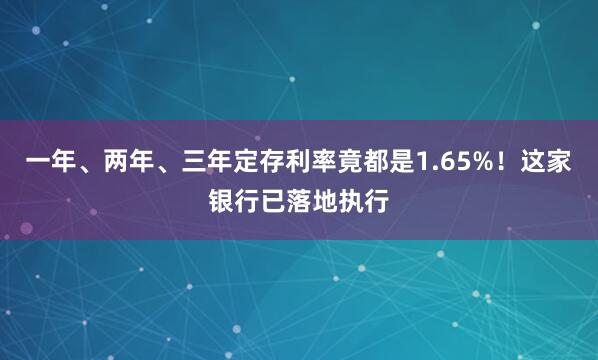 一年、两年、三年定存利率竟都是1.65%！这家银行已落地执行