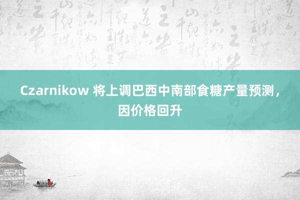 Czarnikow 将上调巴西中南部食糖产量预测，因价格回升