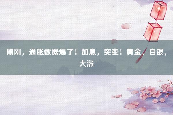 刚刚，通胀数据爆了！加息，突变！黄金、白银，大涨