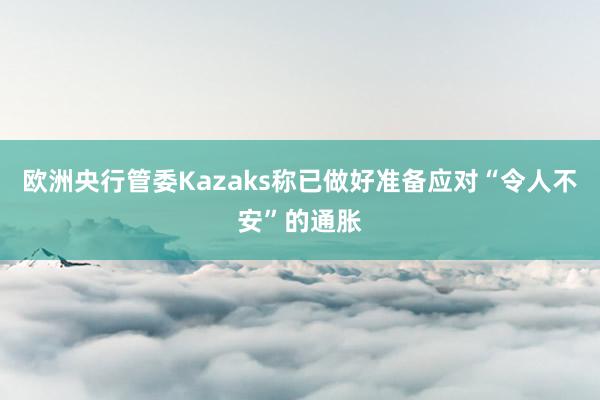 欧洲央行管委Kazaks称已做好准备应对“令人不安”的通胀