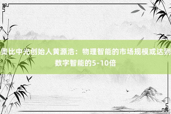 奥比中光创始人黄源浩：物理智能的市场规模或达到数字智能的5-10倍