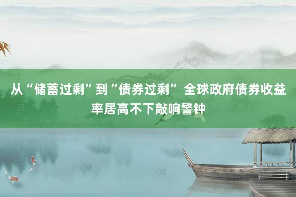 从“储蓄过剩”到“债券过剩” 全球政府债券收益率居高不下敲响警钟