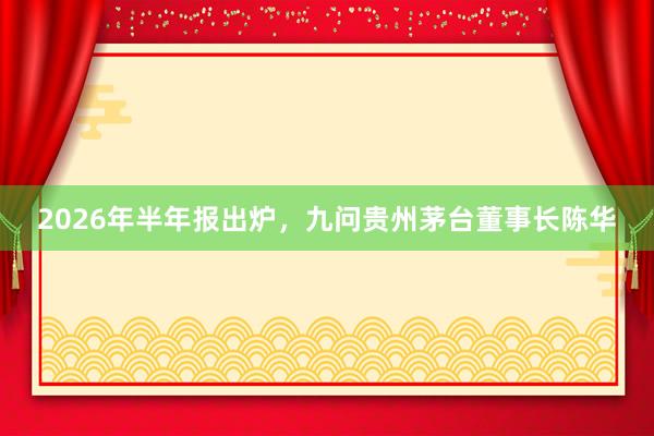 2026年半年报出炉，九问贵州茅台董事长陈华
