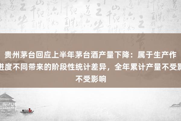 贵州茅台回应上半年茅台酒产量下降：属于生产作业进度不同带来的阶段性统计差异，全年累计产量不受影响