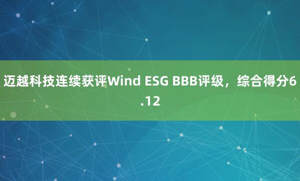 迈越科技连续获评Wind ESG BBB评级，综合得分6.12