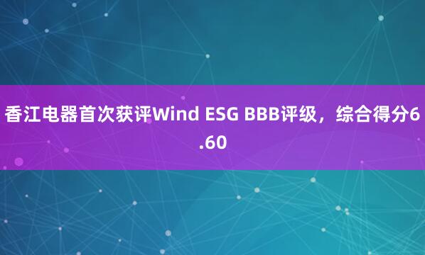 香江电器首次获评Wind ESG BBB评级，综合得分6.60