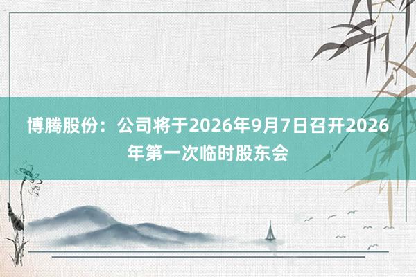 博腾股份：公司将于2026年9月7日召开2026年第一次临时股东会