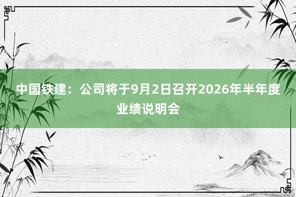 中国铁建：公司将于9月2日召开2026年半年度业绩说明会