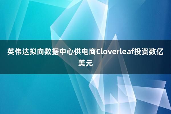 英伟达拟向数据中心供电商Cloverleaf投资数亿美元