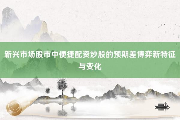 新兴市场股市中便捷配资炒股的预期差博弈新特征与变化