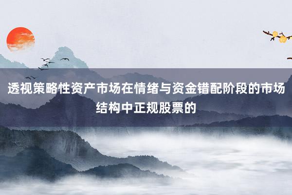 透视策略性资产市场在情绪与资金错配阶段的市场结构中正规股票的