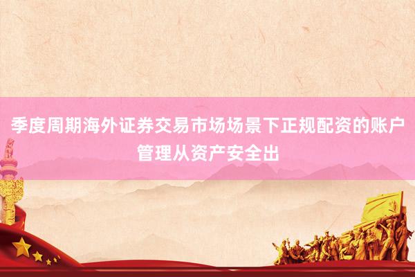 季度周期海外证券交易市场场景下正规配资的账户管理从资产安全出