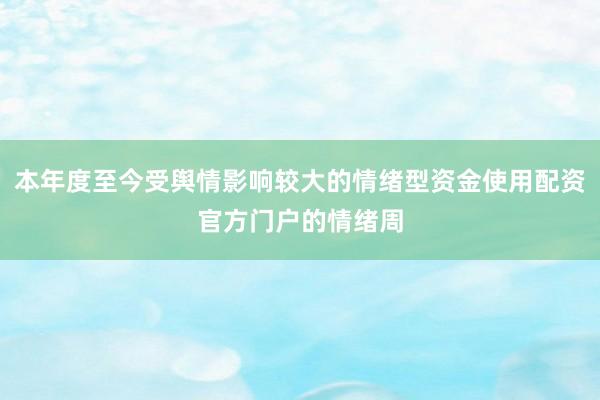 本年度至今受舆情影响较大的情绪型资金使用配资官方门户的情绪周