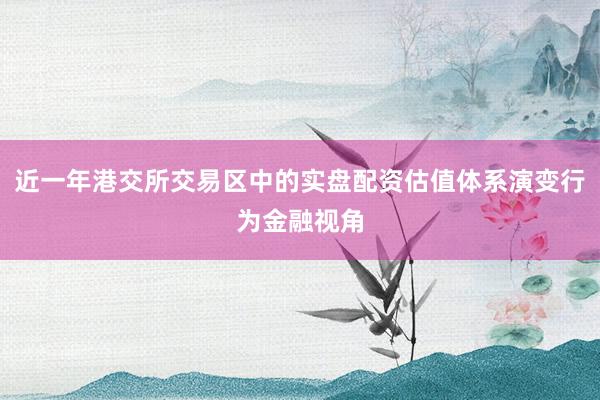 近一年港交所交易区中的实盘配资估值体系演变行为金融视角