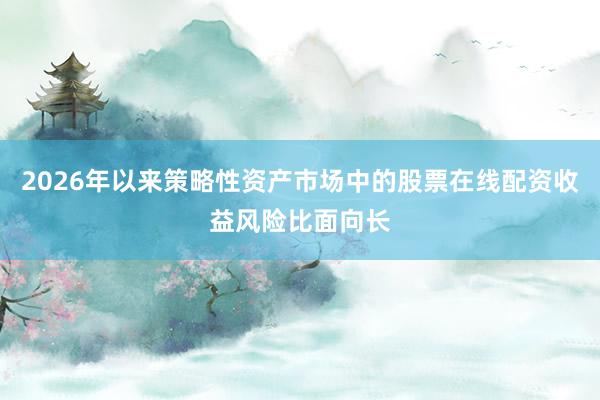 2026年以来策略性资产市场中的股票在线配资收益风险比面向长